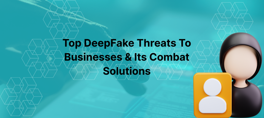 Top DeepFake Threats To Businesses And Its Combat Solutions